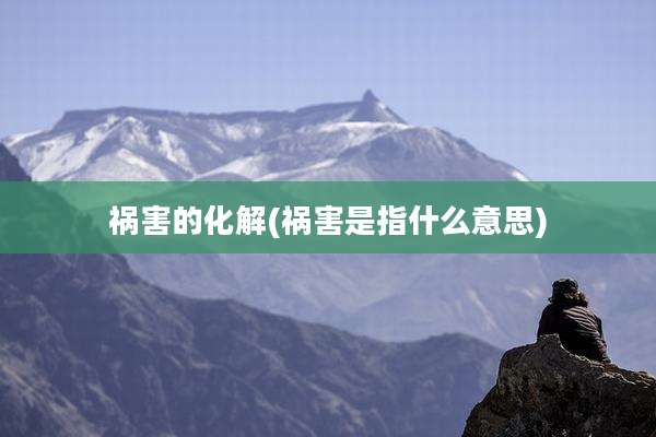 祸害的化解(祸害是指什么意思)