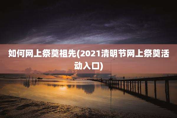 如何网上祭奠祖先(2021清明节网上祭奠活动入口)