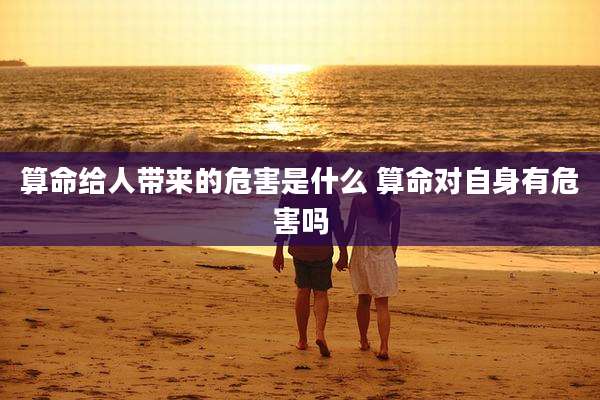 算命给人带来的危害是什么 算命对自身有危害吗
