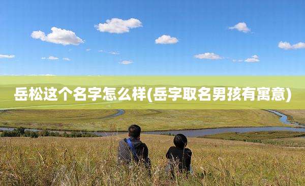 岳松这个名字怎么样(岳字取名男孩有寓意)