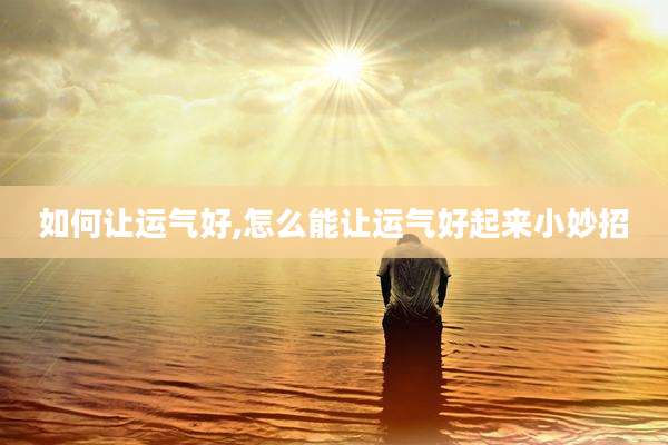 如何让运气好,怎么能让运气好起来小妙招