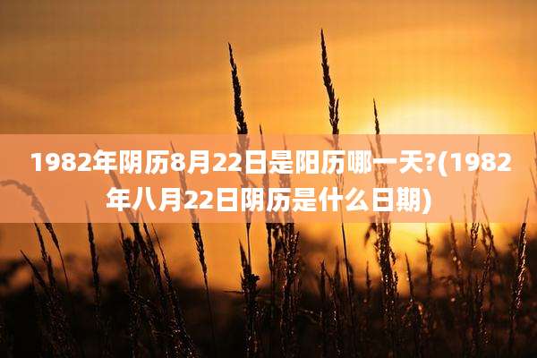 1982年阴历8月22日是阳历哪一天?(1982年八月22日阴历是什么日期)