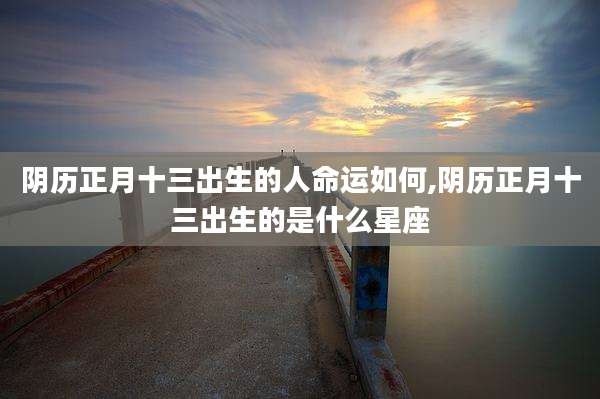 阴历正月十三出生的人命运如何,阴历正月十三出生的是什么星座