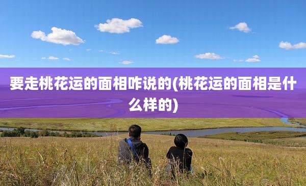 要走桃花运的面相咋说的(桃花运的面相是什么样的)