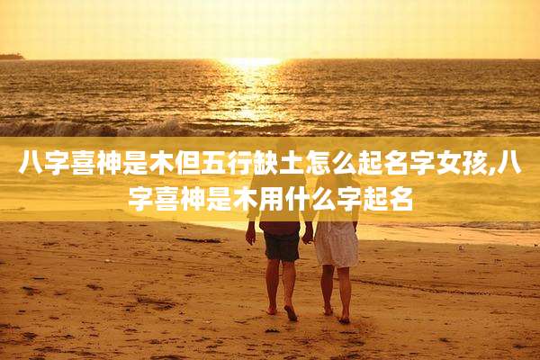 八字喜神是木但五行缺土怎么起名字女孩,八字喜神是木用什么字起名