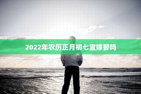 2022年农历正月初七宜嫁娶吗