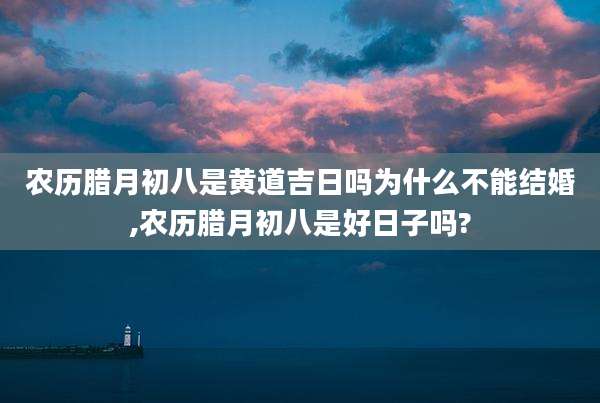 农历腊月初八是黄道吉日吗为什么不能结婚,农历腊月初八是好日子吗?