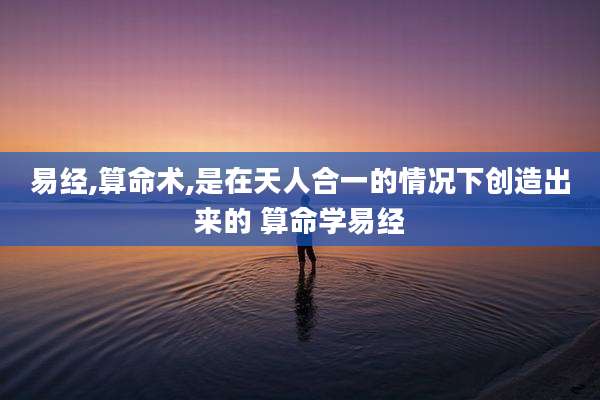易经,算命术,是在天人合一的情况下创造出来的 算命学易经