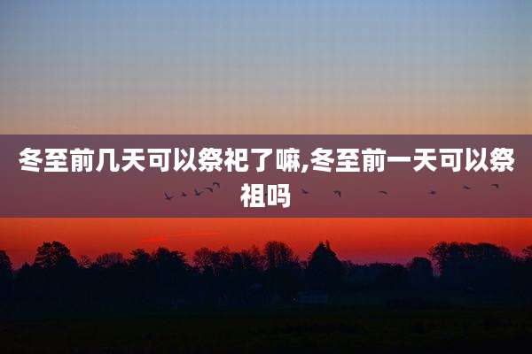 冬至前几天可以祭祀了嘛,冬至前一天可以祭祖吗