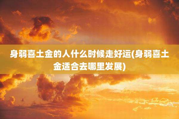 身弱喜土金的人什么时候走好运(身弱喜土金适合去哪里发展)