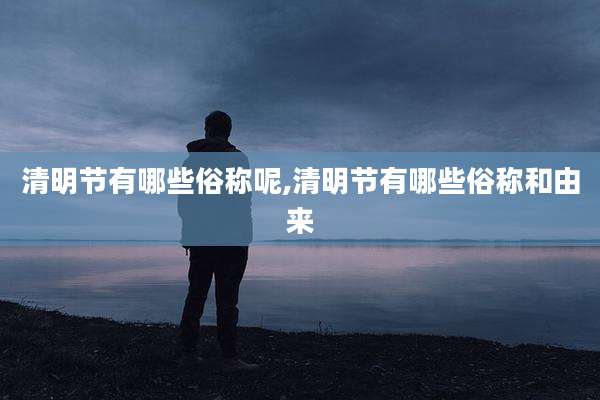 清明节有哪些俗称呢,清明节有哪些俗称和由来