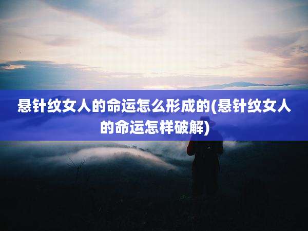 悬针纹女人的命运怎么形成的(悬针纹女人的命运怎样破解)