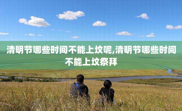 清明节哪些时间不能上坟呢,清明节哪些时间不能上坟祭拜