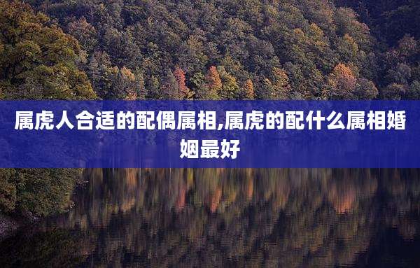 属虎人合适的配偶属相,属虎的配什么属相婚姻最好
