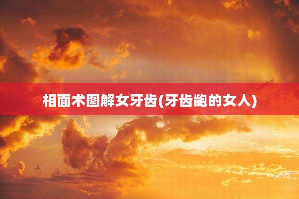 相面术图解女牙齿(牙齿龅的女人)
