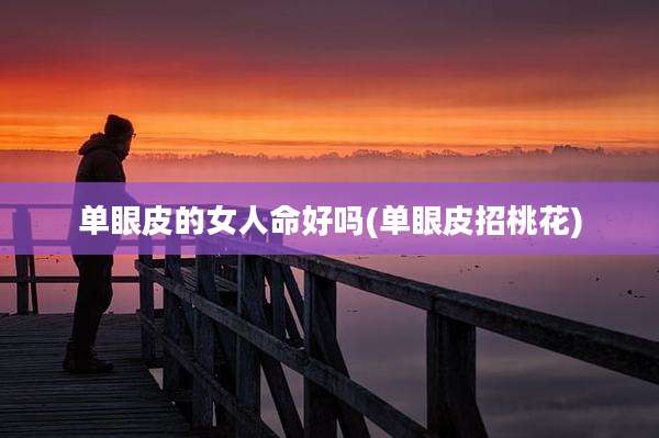 单眼皮的女人命好吗(单眼皮招桃花)