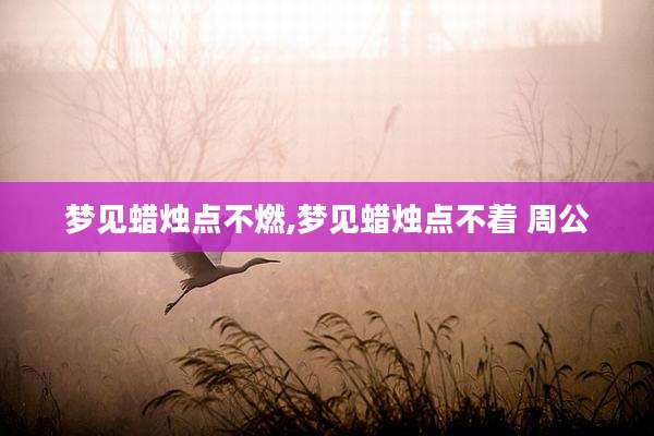 梦见蜡烛点不燃,梦见蜡烛点不着 周公