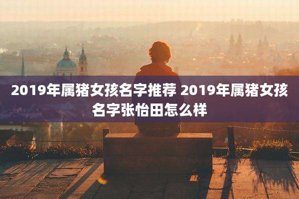 2019年属猪女孩名字推荐 2019年属猪女孩名字张怡田怎么样