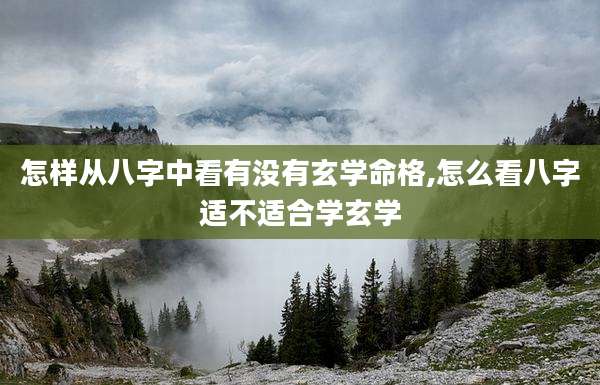 怎样从八字中看有没有玄学命格,怎么看八字适不适合学玄学