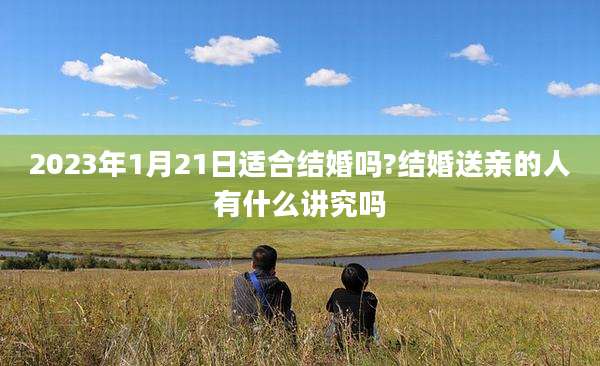 2023年1月21日适合结婚吗?结婚送亲的人有什么讲究吗