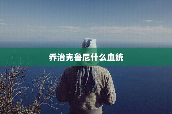 乔治克鲁尼什么血统