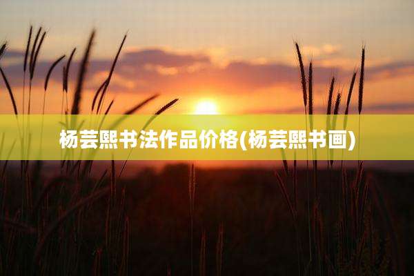 杨芸熙书法作品价格(杨芸熙书画)