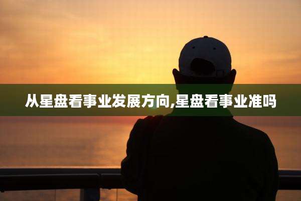 从星盘看事业发展方向,星盘看事业准吗