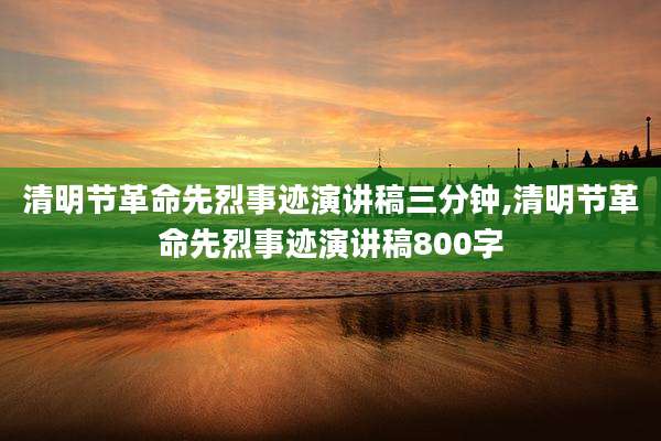 清明节革命先烈事迹演讲稿三分钟,清明节革命先烈事迹演讲稿800字