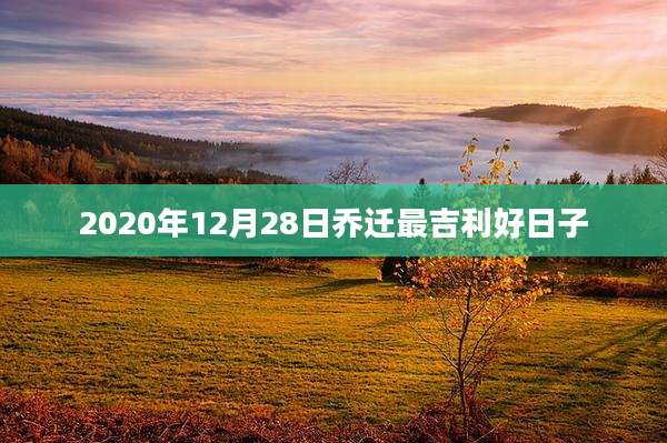 2020年12月28日乔迁最吉利好日子