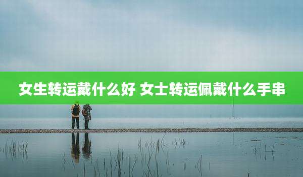 女生转运戴什么好 女士转运佩戴什么手串