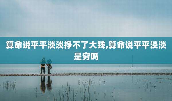 算命说平平淡淡挣不了大钱,算命说平平淡淡是穷吗