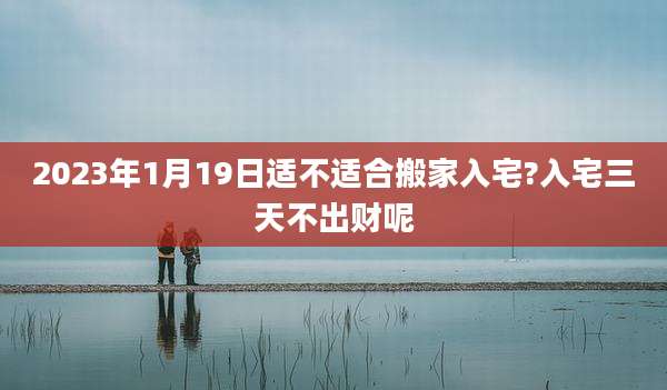 2023年1月19日适不适合搬家入宅?入宅三天不出财呢