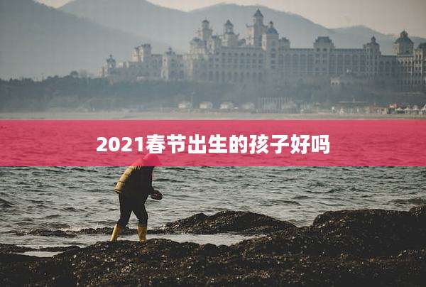 2021春节出生的孩子好吗