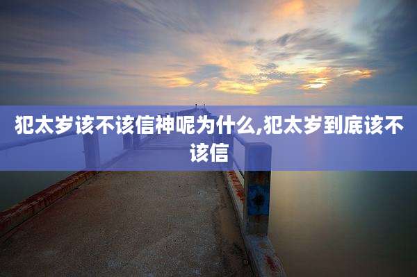 犯太岁该不该信神呢为什么,犯太岁到底该不该信