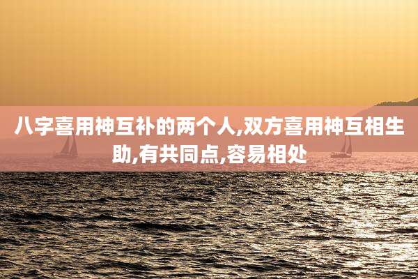 八字喜用神互补的两个人,双方喜用神互相生助,有共同点,容易相处