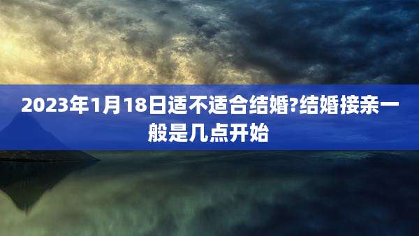 2023年1月18日适不适合结婚?结婚接亲一般是几点开始