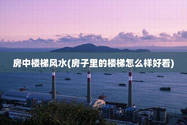 房中楼梯风水(房子里的楼梯怎么样好看)