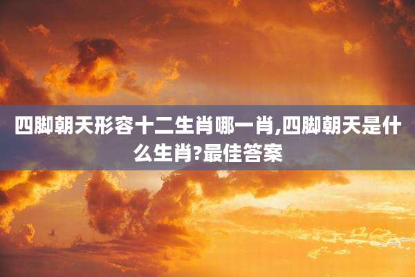 四脚朝天形容十二生肖哪一肖,四脚朝天是什么生肖?最佳答案