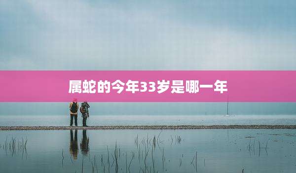 属蛇的今年33岁是哪一年