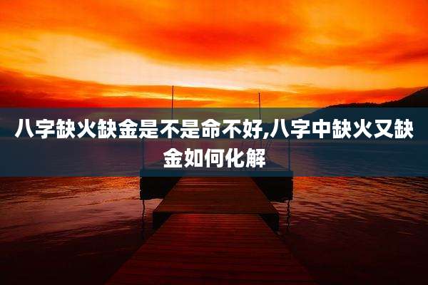 八字缺火缺金是不是命不好,八字中缺火又缺金如何化解