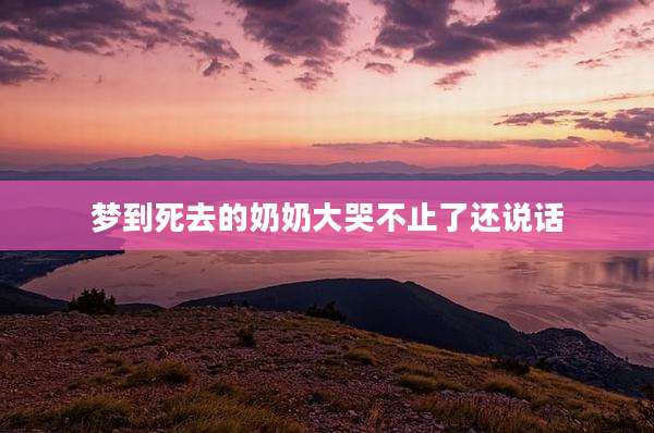 梦到死去的奶奶大哭不止了还说话