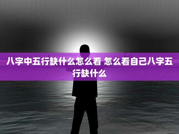 八字中五行缺什么怎么看 怎么看自己八字五行缺什么