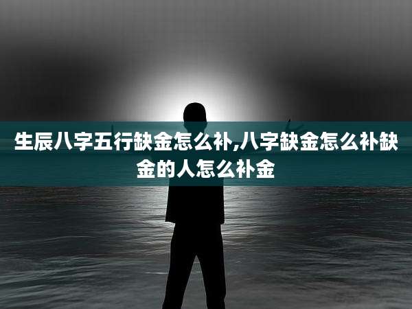 生辰八字五行缺金怎么补,八字缺金怎么补缺金的人怎么补金