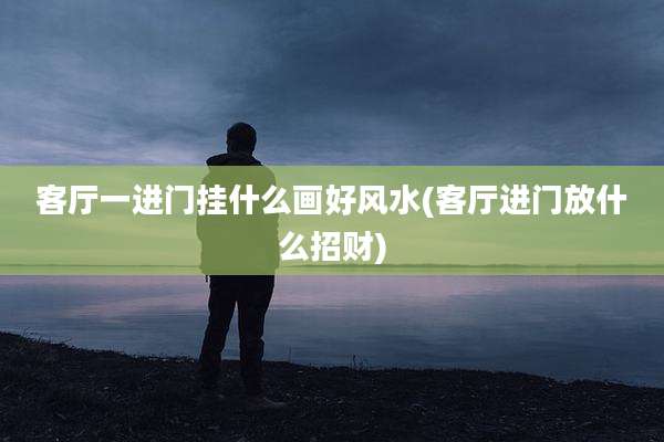 客厅一进门挂什么画好风水(客厅进门放什么招财)