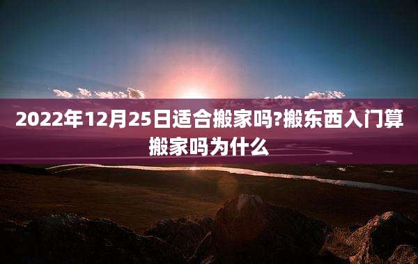 2022年12月25日适合搬家吗?搬东西入门算搬家吗为什么