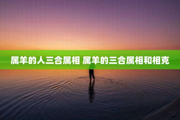 属羊的人三合属相 属羊的三合属相和相克