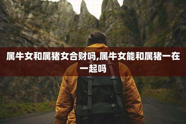 属牛女和属猪女合财吗,属牛女能和属猪一在一起吗
