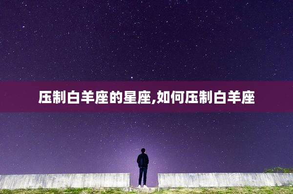 压制白羊座的星座,如何压制白羊座