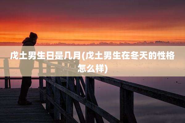 戊土男生日是几月(戊土男生在冬天的性格怎么样)