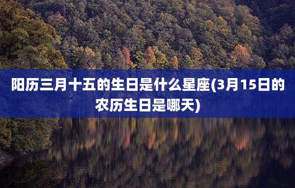 阳历三月十五的生日是什么星座(3月15日的农历生日是哪天)
